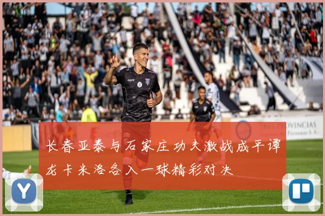 长春亚泰与石家庄功夫激战成平谭龙卡米洛各入一球精彩对决