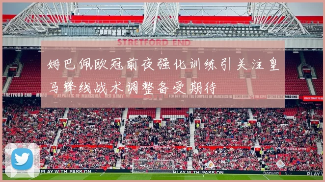 姆巴佩欧冠前夜强化训练引关注皇马锋线战术调整备受期待