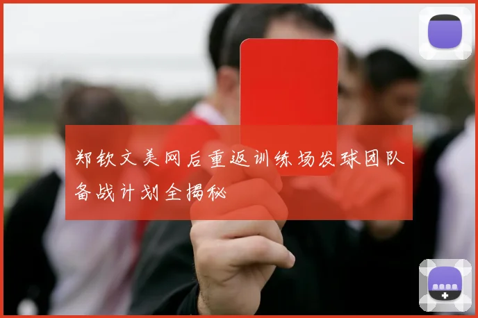 郑钦文美网后重返训练场发球团队备战计划全揭秘