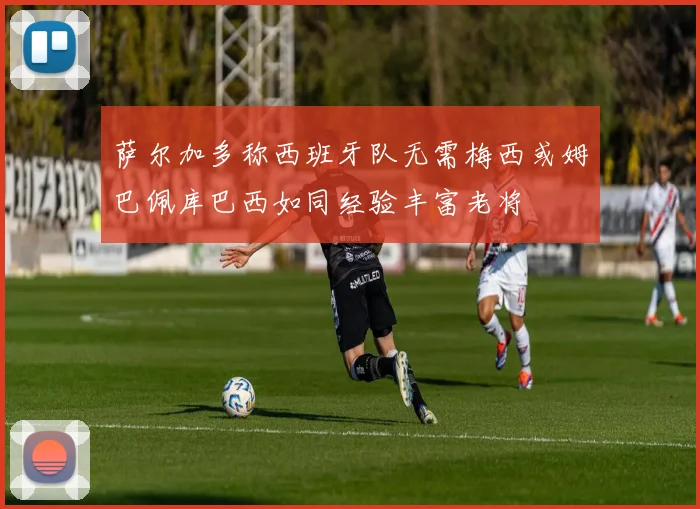 萨尔加多称西班牙队无需梅西或姆巴佩库巴西如同经验丰富老将