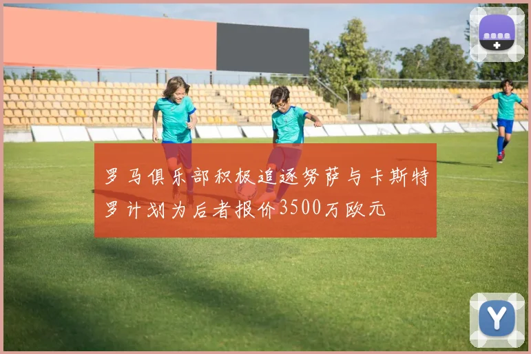 罗马俱乐部积极追逐努萨与卡斯特罗计划为后者报价3500万欧元