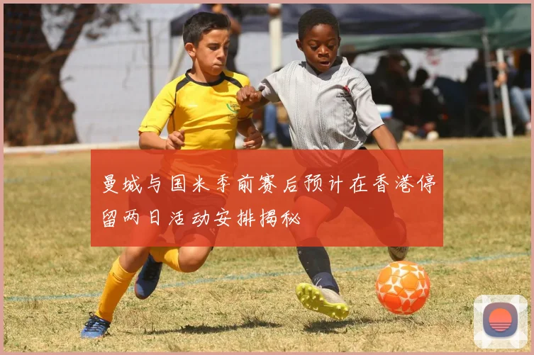 曼城与国米季前赛后预计在香港停留两日活动安排揭秘